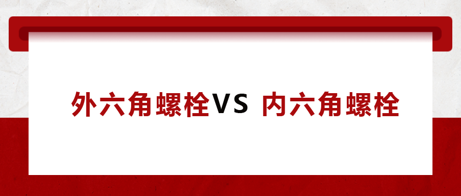  外六角螺栓  VS 內(nèi)六角螺栓，我該怎么選