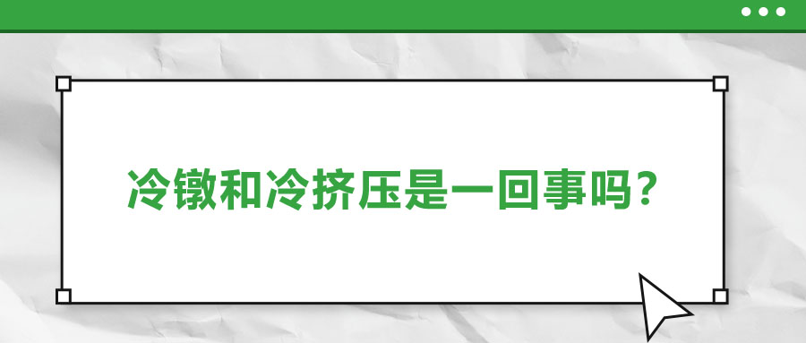 冷鐓和冷擠壓是一回事嗎？兩者有什么區(qū)別？