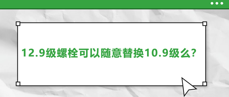 12.9級(jí)螺栓可以隨意替換10.9級(jí)么？