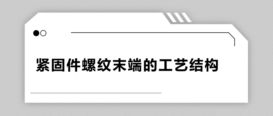 緊固件螺紋末端的工藝結(jié)構(gòu)有哪些？