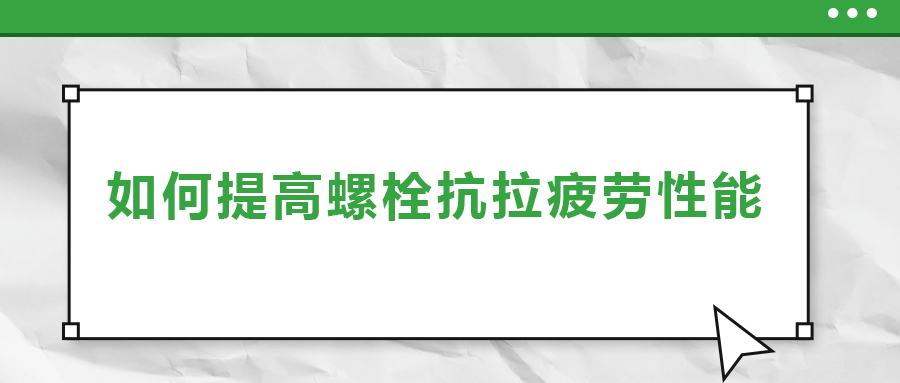 如何提高螺栓抗拉疲勞性能