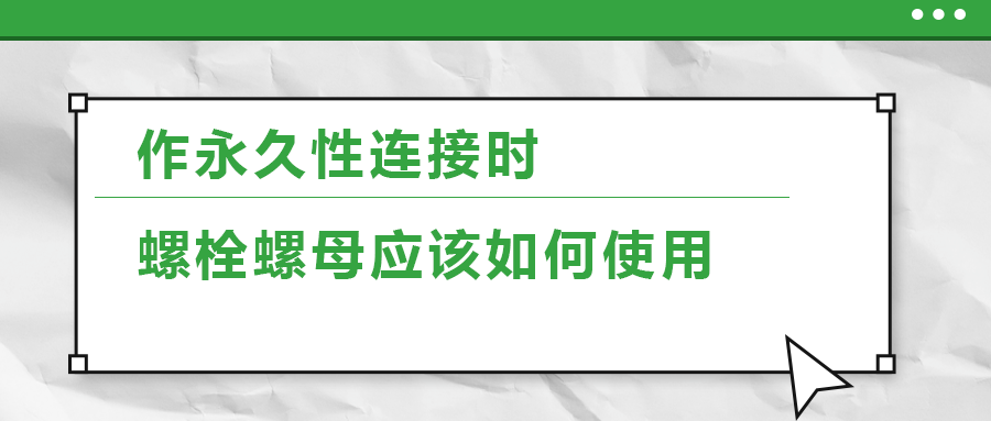 作永久性連接時(shí)，螺栓螺母應(yīng)該如何使用