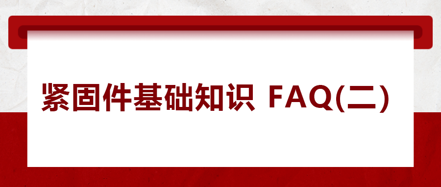 緊固件基礎(chǔ)知識FAQ(二） 你一定要了解的五個(gè)緊固件常識