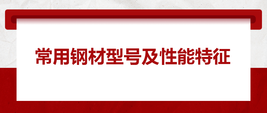 一文搞懂常用鋼材型號(hào)、性能特性