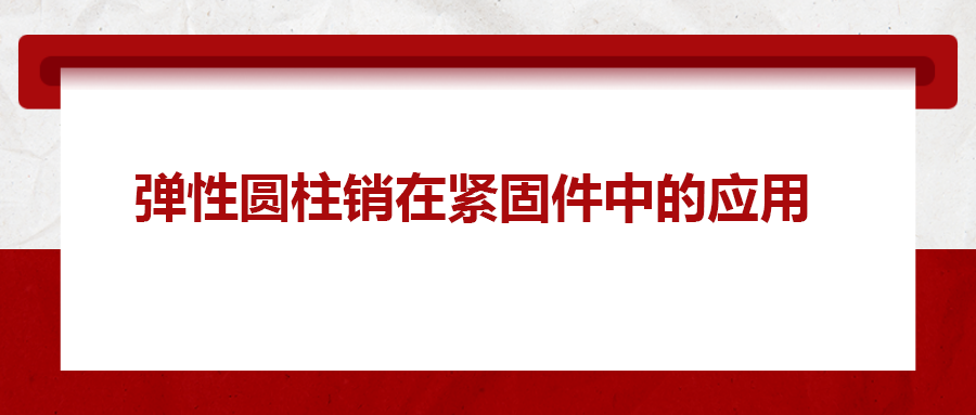 彈性圓柱銷在緊固件中的應(yīng)用， 你知道嗎？