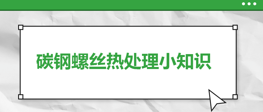 碳鋼螺絲熱處理小知識(shí)，一次給你講清楚