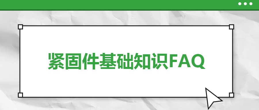 緊固件基礎(chǔ)知識FAQ(十）| 你一定要了解的7個緊固件基本常識