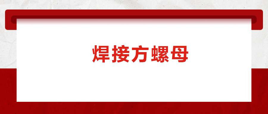 焊接方螺母的用途標(biāo)準(zhǔn)和工藝，你知道嗎