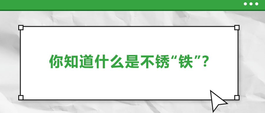 還有不銹“鐵”？這些不銹鋼知識你了解多少