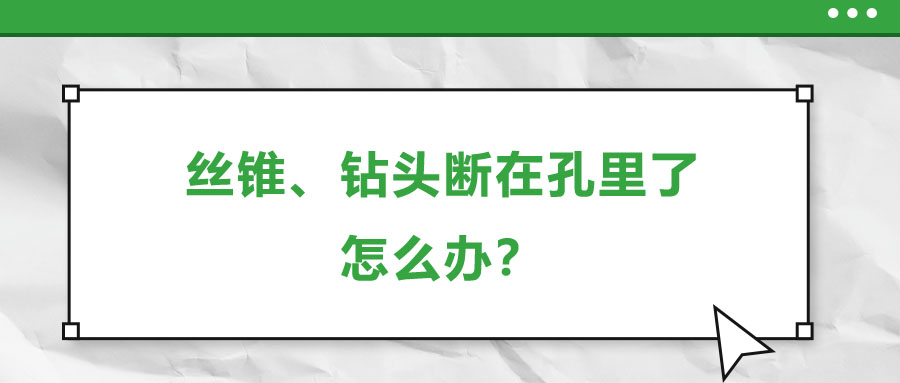 絲錐、鉆頭斷在孔里了，怎么辦？