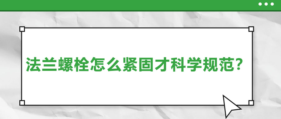 法蘭螺栓怎么緊固才科學(xué)規(guī)范？