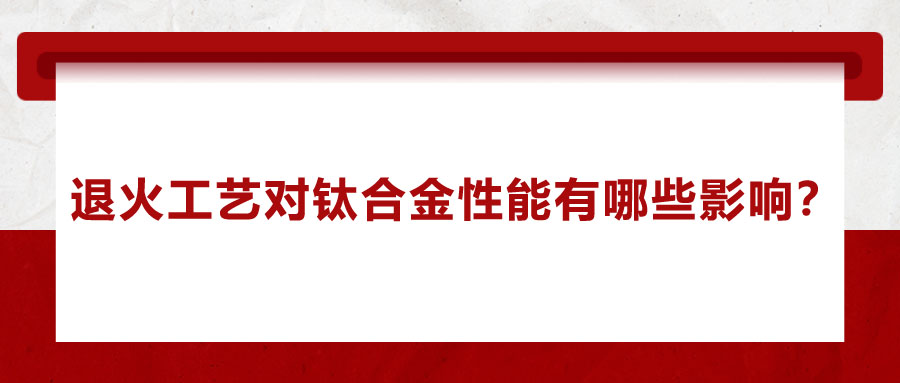 退火工藝對鈦合金性能有哪些影響？