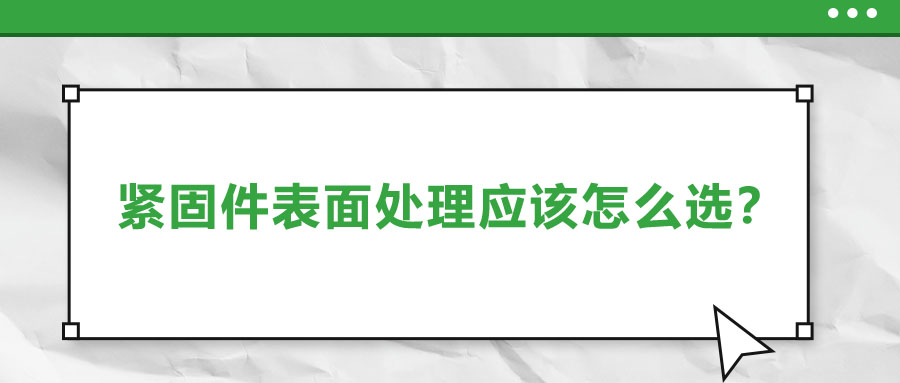 緊固件的表面處理應(yīng)該怎么選呢？