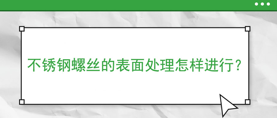 不銹鋼螺絲的表面處理怎樣進(jìn)行？