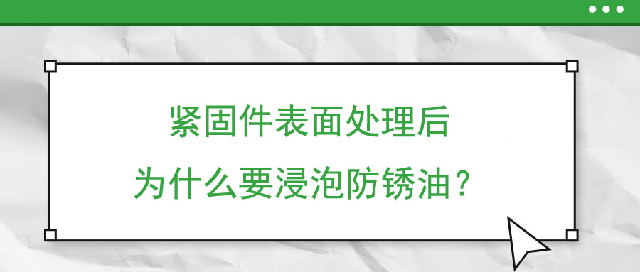 緊固件表面處理后為什么要浸泡防銹油？