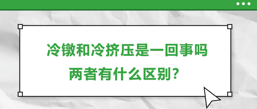 冷鐓和冷擠壓是一回事嗎，兩者有什么區(qū)別？