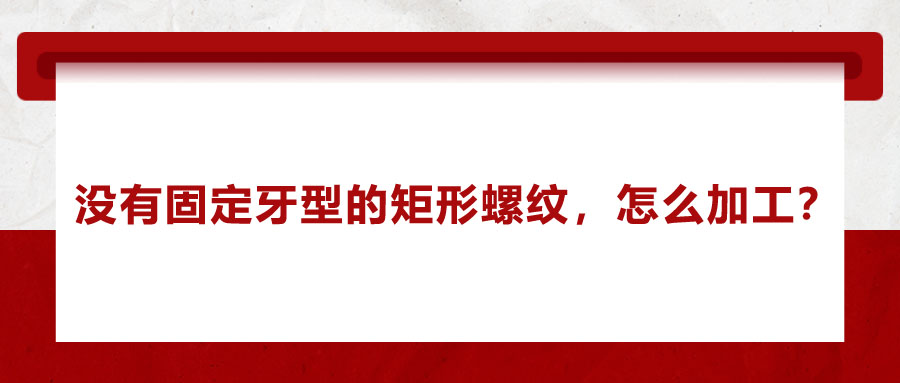 沒(méi)有固定牙型的矩形螺紋，怎么加工？