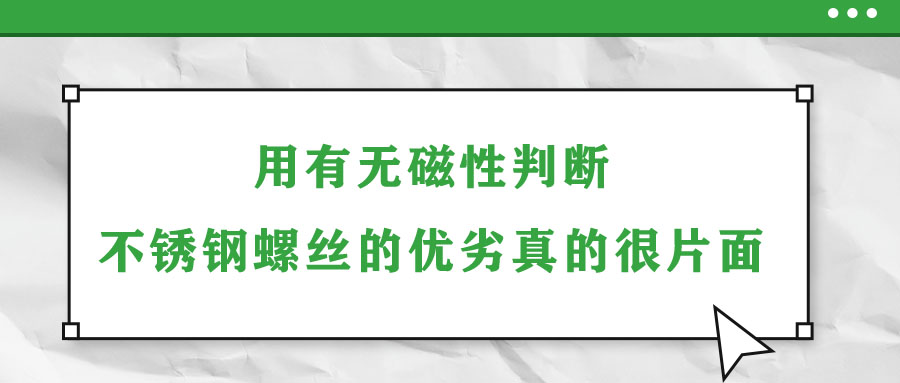 用有無磁性判斷不銹鋼螺絲的優(yōu)劣真的很片面