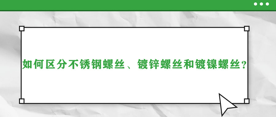 如何區(qū)分不銹鋼螺絲、鍍鋅螺絲和鍍鎳螺絲？