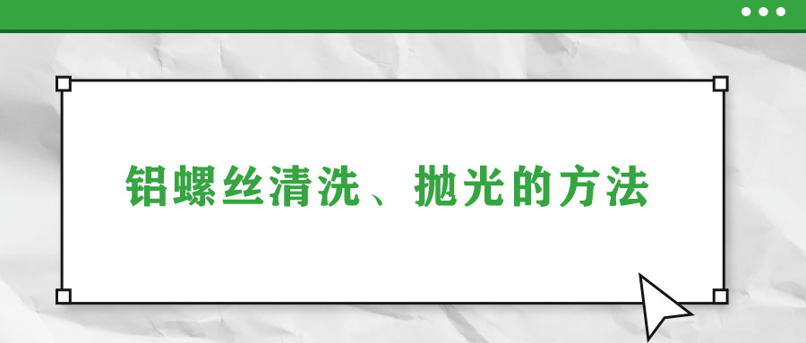 鋁螺絲清洗、拋光的方法